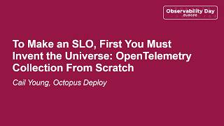 To Make an SLO, First You Must Invent the Universe: OpenTelemetry Collection From Scra... Cail Young