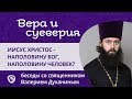 Иисус Христос наполовину Бог, наполовину человек? Вера и суеверия - с о. Валерием Духаниным.