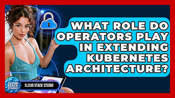 What Role Do Operators Play In Extending Kubernetes Architecture? - Cloud Stack Studio