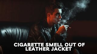 How to get Cigarette Smell out of Leather Jacket