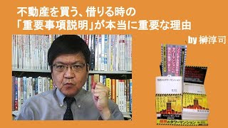 不動産を買う、借りる時の「重要事項説明」が本当に重要な理由　by榊淳司