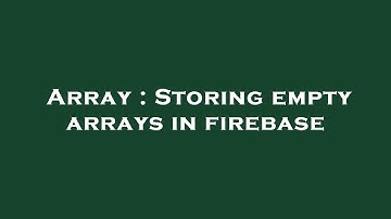 Array : Storing empty arrays in firebase