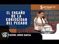 EL ENGAÑO DE LA CURIOSIDAD DEL PECADO  Pastor Jorge Garcia