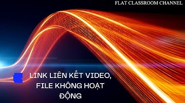 HƯỚNG DẪN KHẮC PHỤC - LINK LIÊN KẾT VIDEO, FILE KHÔNG HOẠT ĐỘNG (FLAT)