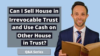 Can I Sell House in Irrevocable Trust and Use Cash on Other House in Trust?