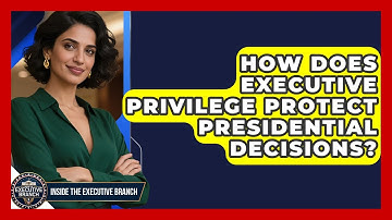 How Does Executive Privilege Protect Presidential Decisions? - Inside the Executive Branch