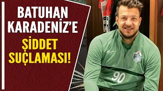 BATUHAN KARADENİZ'E ŞİDDET SUÇLAMASI!