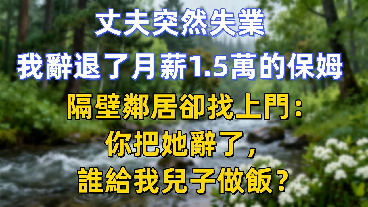 丈夫突然失業，我辭退了月薪1.5萬的保姆。 隔壁鄰居卻找上門：你把她辭了，誰給我兒子做飯？