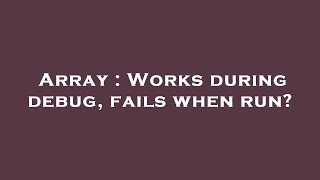 Array : Works during debug, fails when run?