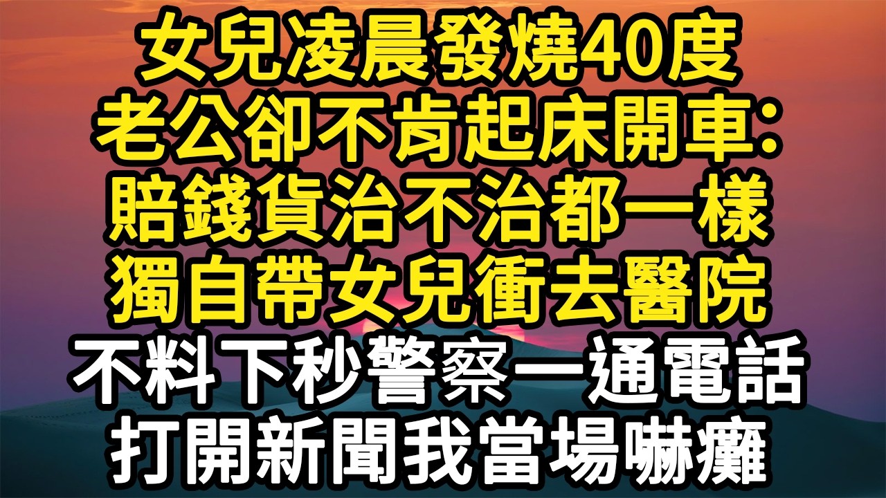 女兒凌晨發燒40度，老公卻不肯起床開車：賠錢貨治不治都一樣，獨自帶女兒衝去醫院，不料下秒警察一通電話，打開新聞我當場嚇癱 #故事#悬疑#人性#刑事#人生故事#生活哲學#為人哲學