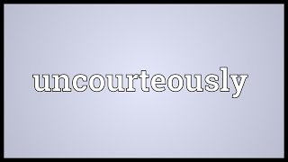 Uncourteously Meaning