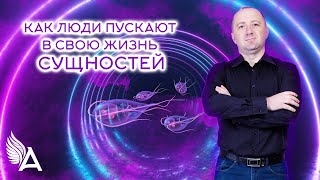 КАК ЛЮДИ ПУСКАЮТ В СВОЮ ЖИЗНЬ СУЩНОСТЕЙ - Михаил Агеев