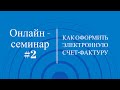 Онлайн-семинар #2. Как оформить Электронную счет-фактуру