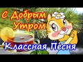 С Добрым Утром! Хорошего Дня! Обалденная Песня для Настроения! Обязательно Послушайте!!!