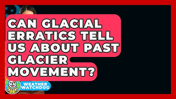 Can Glacial Erratics Tell Us About Past Glacier Movement? - Weather Watchdog
