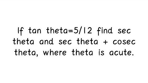 If tan theta=5/12 find sec theta and sec theta + cosec theta, where theta is acute.