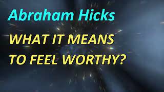 Abraham Hicks: WHAT IT MEANS  TO FEEL WORTHY