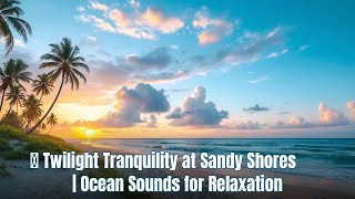 🌅 Twilight Tranquility at Sandy Shores | Ocean Sounds for Relaxation
