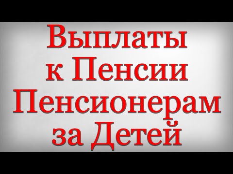 Выплаты к Пенсии Пенсионерам за Детей