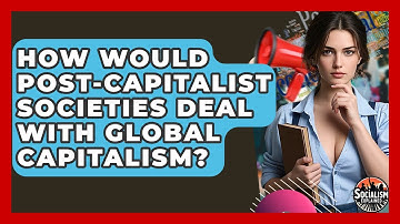 How Would Post-capitalist Societies Deal With Global Capitalism? - Socialism Explained