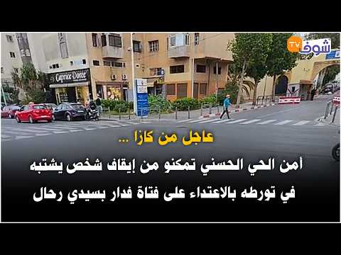 عاجل من كازا ...أمن الحي الحسني تمكنو من إيقاف شخص يشتبه في تورطه بالاعتداء على فتاة فدار بسيدي رحال