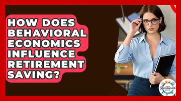 How Does Behavioral Economics Influence Retirement Saving? - Get Retirement Help