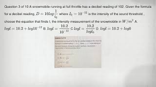 Question 3 of 10 A snowmobile running at full throttle has a decibel reading of 102. Given the formu