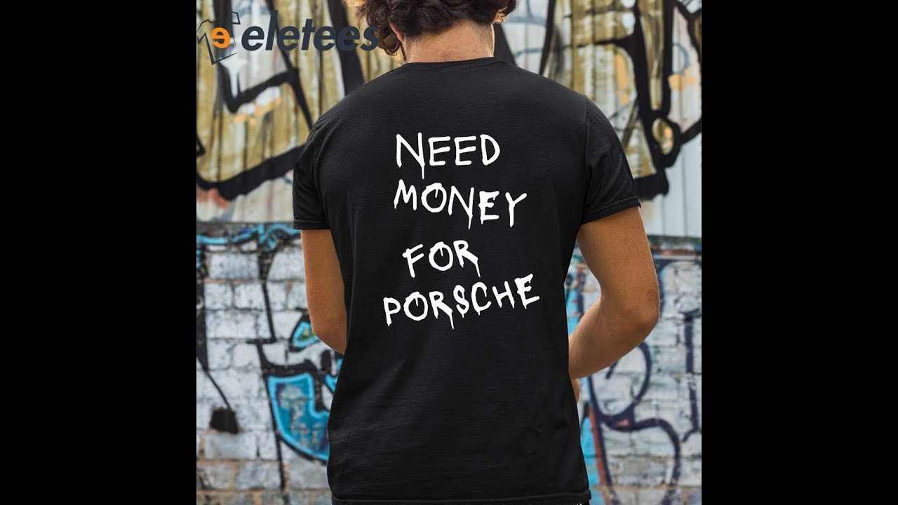 Need Money For Porsche Shirt - YouTube