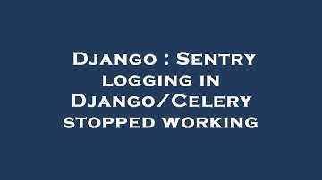Django : Sentry logging in Django/Celery stopped working