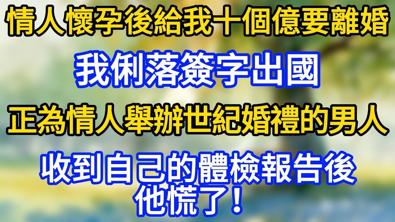 情人懷孕後給我十個億要離婚，我俐落簽字出國，正為情人舉辦世紀婚禮的男人，收到自己的體檢報告後，他慌了