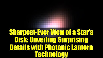 Sharpest-Ever View of a Star’s Disk: Unveiling Surprising Details with Photonic Lantern Technology