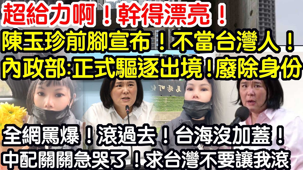 超給力啊！幹得漂亮！陳玉珍前腳宣布！不當台灣人！內政部：正式驅逐出境！廢除身份！全網罵爆！滾過去！台海沒加蓋！中配關關急哭了！求台不要讓我滾！