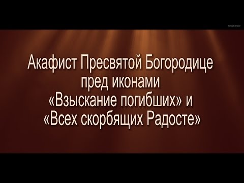 Акафист Пресвятой Богородице пред иконами «Взыскание погибших» и «Всех скорбящих Радосте»