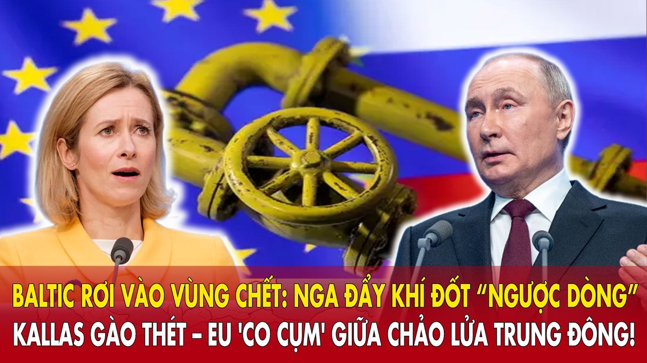 Baltic rơi vào vùng chết: Nga đẩy khí đốt “ngược dòng” vọt đỉnh: Kallas gào thét – EU 'co cụm'
