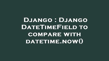Django : Django DateTimeField to compare with datetime.now()