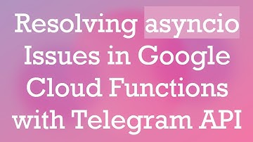 Resolving asyncio Issues in Google Cloud Functions with Telegram API