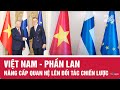 Việt Nam - Phần Lan nâng cấp quan hệ lên Đối tác chiến lược | VTV24