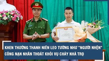 Khen thưởng thanh niên leo tường như “người nhện”, cõng nạn nhân thoát khỏi vụ cháy nhà trọ l VTs