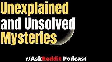 Unexplained and Unsolved Mysteries  |  r/AskReddit