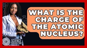 What Is The Charge Of The Atomic Nucleus? - Science Through Time