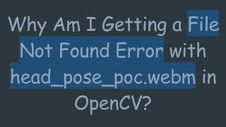 Why Am I Getting a File Not Found Error with head_pose_poc.webm in OpenCV?