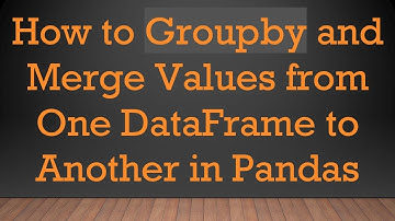 How to Groupby and Merge Values from One DataFrame to Another in Pandas