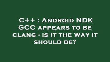 C++ : Android NDK GCC appears to be clang - is it the way it should be?