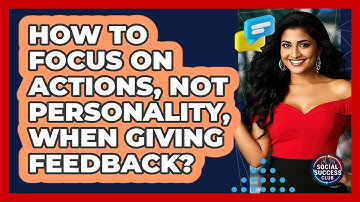How To Focus On Actions, Not Personality, When Giving Feedback?
