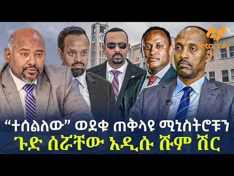 Ethiopia - "ተሰልለው" ወደቁ ጠቅላዩ ሚኒስትሮቹን ጉድ ሰሯቸው አዲሱ ሹም ሽር