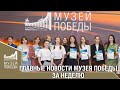 ГЛАВНЫЕ НОВОСТИ МУЗЕЯ ПОБЕДЫ ЗА НЕДЕЛЮ