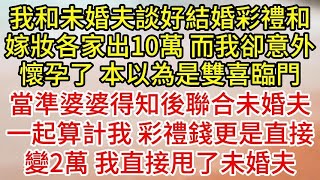 我和未婚夫談好結婚彩禮和嫁妝各家出10萬，而我卻意外懷孕了，本以為是雙喜臨門，當準婆婆得知後聯合未婚夫一起算計我，彩禮錢更是直接變2萬，我直接甩了未婚夫