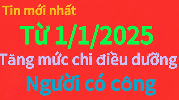 tin mới nhất từ ngày 1/1/2025 tăng mức chi điều dưỡng cho ngươi có công