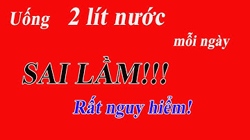 Uống 2 LÍT NƯỚC MỖI NGÀY - Sai lầm cực kì NGUY HIỂM