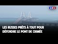 Lci sur le terrain  les russes prts  tout pour dfendre le pont de crime